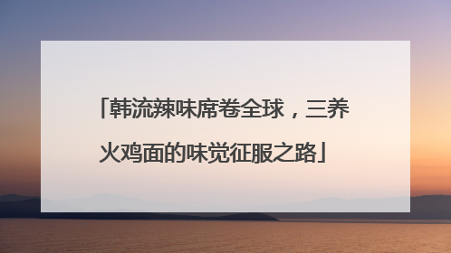韩流辣味席卷全球，三养火鸡面的味觉征服之路