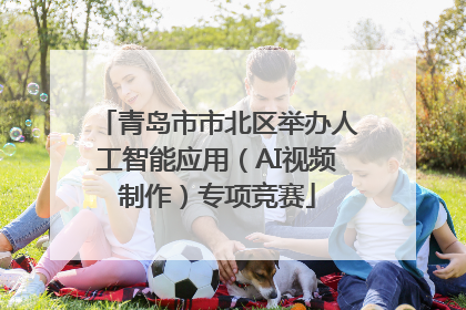 青岛市市北区举办人工智能应用（AI视频制作）专项竞赛
