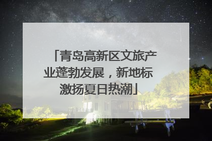 青岛高新区文旅产业蓬勃发展，新地标激扬夏日热潮