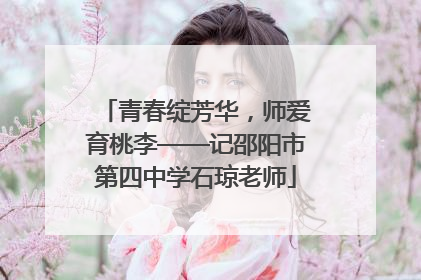 青春绽芳华，师爱育桃李——记邵阳市第四中学石琼老师