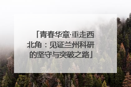 青春华章·重走西北角：见证兰州科研的坚守与突破之路