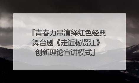 青春力量演绎红色经典 舞台剧《走近杨贤江》创新理论宣讲模式