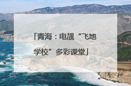 青海：电靓“飞地学校”多彩课堂