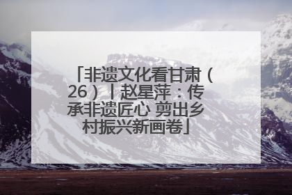 非遗文化看甘肃（26）丨赵星萍：传承非遗匠心 剪出乡村振兴新画卷