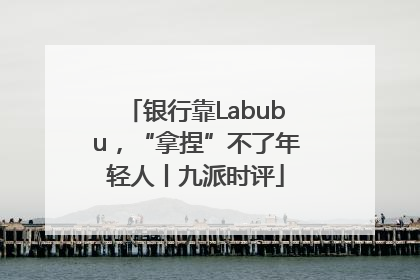 银行靠Labubu，“拿捏”不了年轻人丨九派时评