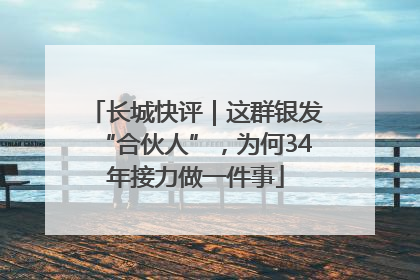 长城快评｜这群银发“合伙人”，为何34年接力做一件事