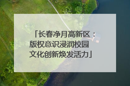 长春净月高新区：版权意识浸润校园 文化创新焕发活力