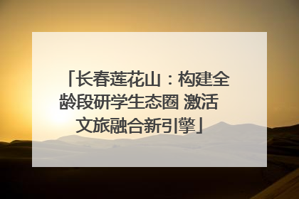长春莲花山：构建全龄段研学生态圈 激活文旅融合新引擎