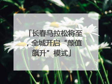 长春马拉松将至，全城开启“颜值飙升”模式