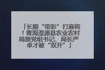 长期“带彩”打麻将！青海湟源县农业农村局原党组书记、局长严卓才被“双开”