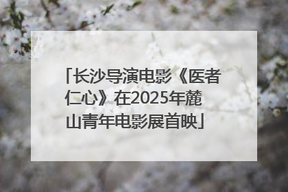 长沙导演电影《医者仁心》在2025年麓山青年电影展首映