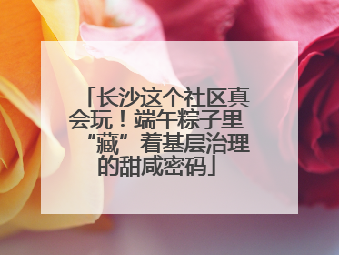 长沙这个社区真会玩！端午粽子里“藏”着基层治理的甜咸密码