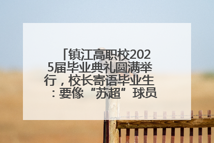 镇江高职校2025届毕业典礼圆满举行，校长寄语毕业生：要像“苏超”球员一样永不放弃