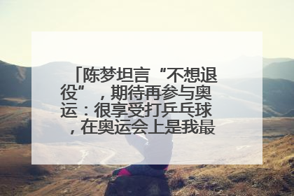陈梦坦言“不想退役”，期待再参与奥运：很享受打乒乓球，在奥运会上是我最幸福的时候