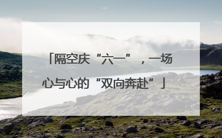 隔空庆“六一”，一场心与心的“双向奔赴”