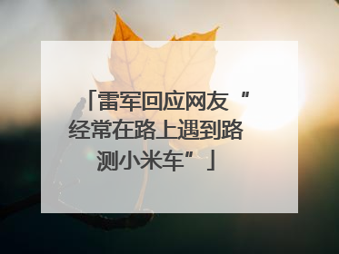 雷军回应网友“经常在路上遇到路测小米车”