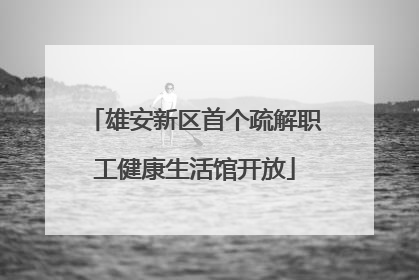 雄安新区首个疏解职工健康生活馆开放