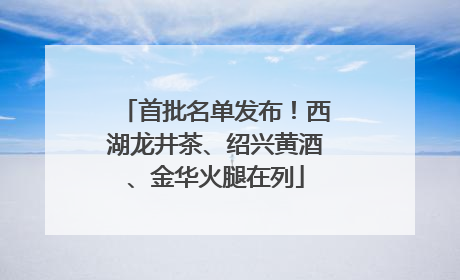 首批名单发布！西湖龙井茶、绍兴黄酒、金华火腿在列