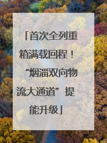 首次全列重箱满载回程！“烟淄双向物流大通道”提能升级