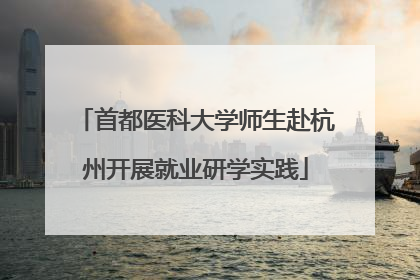 首都医科大学师生赴杭州开展就业研学实践