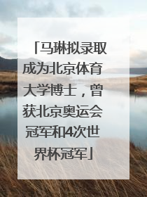 马琳拟录取成为北京体育大学博士，曾获北京奥运会冠军和4次世界杯冠军