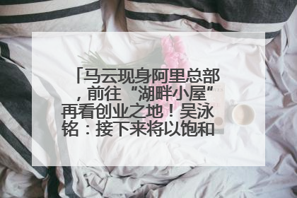 马云现身阿里总部，前往“湖畔小屋”再看创业之地！吴泳铭：接下来将以饱和式投入的打法，聚焦于几大核心战役