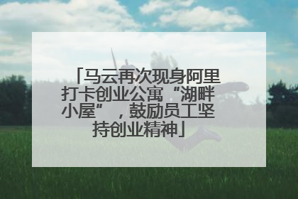 马云再次现身阿里打卡创业公寓“湖畔小屋”，鼓励员工坚持创业精神