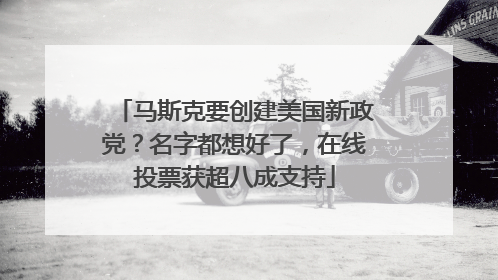 马斯克要创建美国新政党？名字都想好了，在线投票获超八成支持
