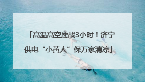 高温高空鏖战3小时！济宁供电“小黄人”保万家清凉