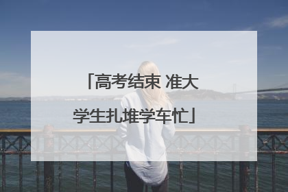 高考结束 准大学生扎堆学车忙