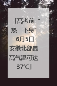高考前“热一下身” 6月5日安徽北部最高气温可达37℃