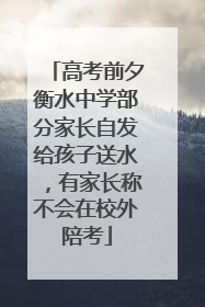 高考前夕衡水中学部分家长自发给孩子送水，有家长称不会在校外陪考
