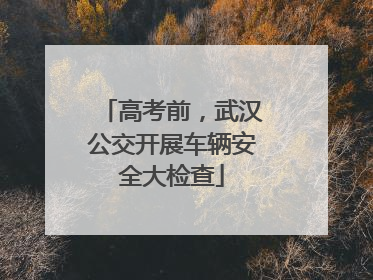 高考前，武汉公交开展车辆安全大检查