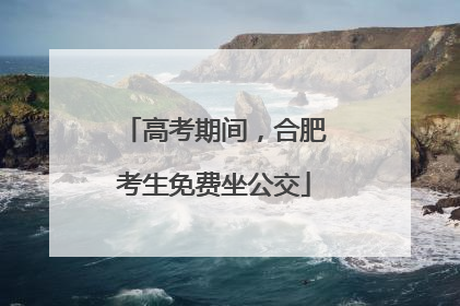高考期间，合肥考生免费坐公交