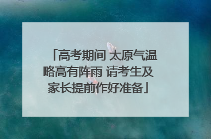 高考期间 太原气温略高有阵雨 请考生及家长提前作好准备