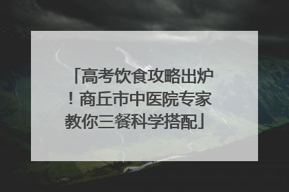 高考饮食攻略出炉！商丘市中医院专家教你三餐科学搭配