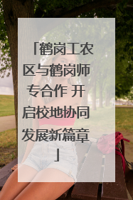 鹤岗工农区与鹤岗师专合作 开启校地协同发展新篇章