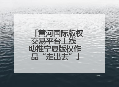 黄河国际版权交易平台上线 助推宁夏版权作品“走出去”