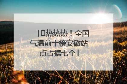 ﻿热热热！全国气温前十榜安徽站点占据七个