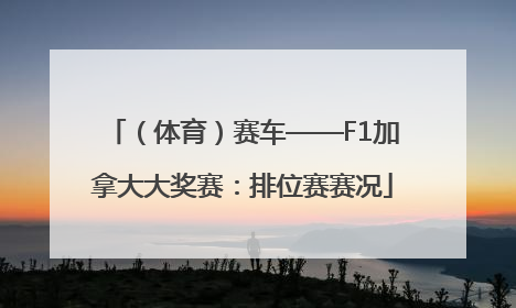 （体育）赛车——F1加拿大大奖赛：排位赛赛况