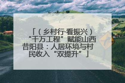 （乡村行·看振兴）“千万工程”赋能山西昔阳县：人居环境与村民收入“双提升”