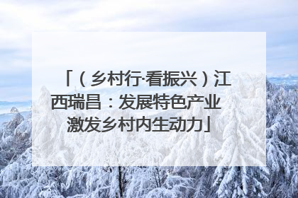 （乡村行·看振兴）江西瑞昌：发展特色产业 激发乡村内生动力