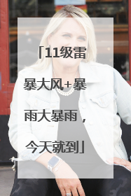 11级雷暴大风+暴雨大暴雨，今天就到