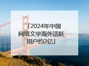 2024年中国网络文学海外活跃用户约2亿