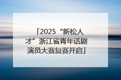 2025“新松人才”浙江省青年话剧演员大赛复赛开启