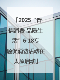 2025“晋情消费 品质生活”6·18专题促消费活动在太原启动