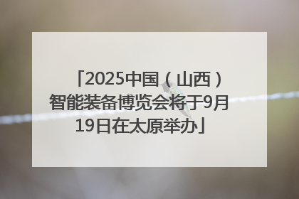 2025中国（山西）智能装备博览会将于9月19日在太原举办