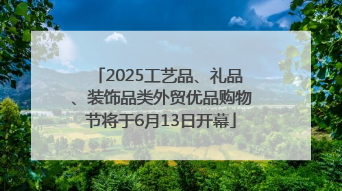 2025工艺品、礼品、装饰品类外贸优品购物节将于6月13日开幕