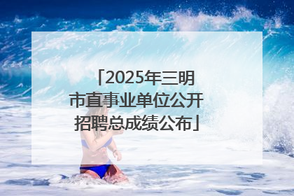 2025年三明市直事业单位公开招聘总成绩公布