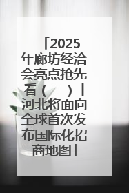 2025年廊坊经洽会亮点抢先看（二）丨河北将面向全球首次发布国际化招商地图